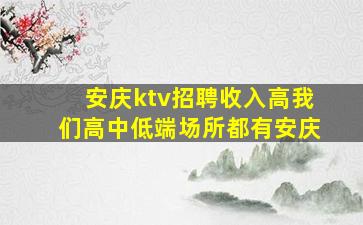 安庆ktv招聘收入高我们高中低端场所都有安庆